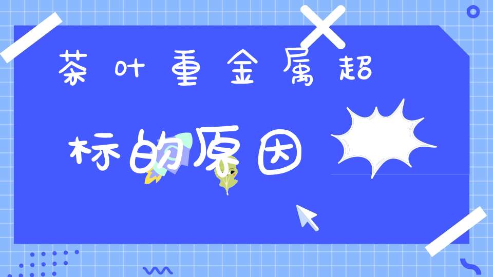 茶叶重金属超标的原因