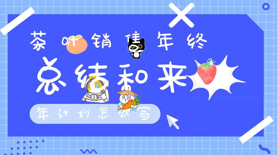 茶叶销售年终总结和来年计划怎么写