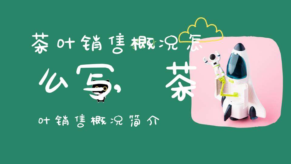 茶叶销售概况怎么写,茶叶销售概况简介