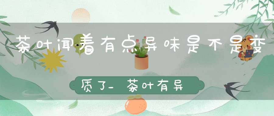 茶叶闻着有点异味是不是变质了?_茶叶有异味