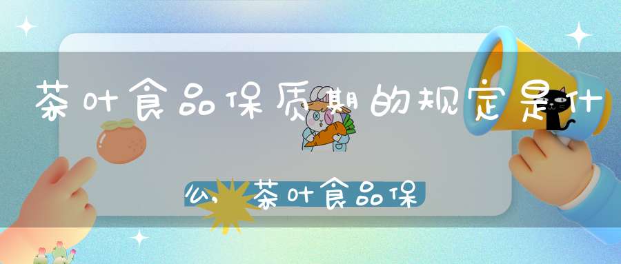 茶叶食品保质期的规定是什么,茶叶食品保质期的规定是