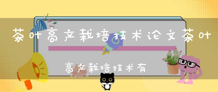 茶叶高产栽培技术论文茶叶高产栽培技术有哪些