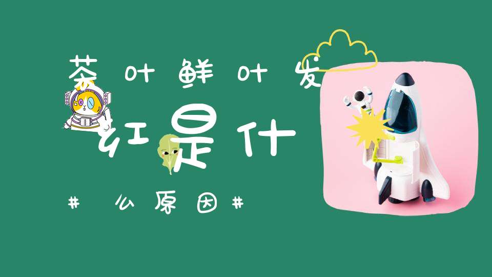 茶叶鲜叶发红是什么原因