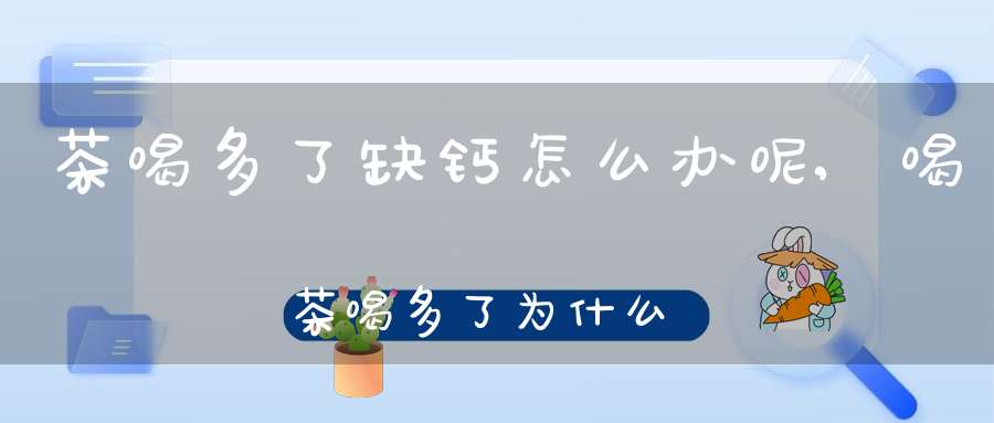 茶喝多了缺钙怎么办呢,喝茶喝多了为什么会导致缺钙