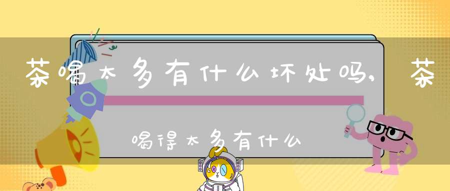茶喝太多有什么坏处吗,茶喝得太多有什么副作用
