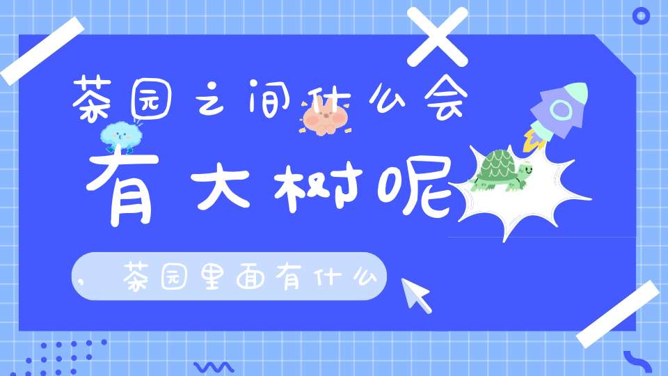 茶园之间什么会有大树呢,茶园里面有什么