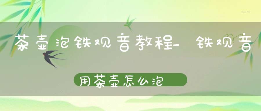 茶壶泡铁观音教程_铁观音用茶壶怎么泡