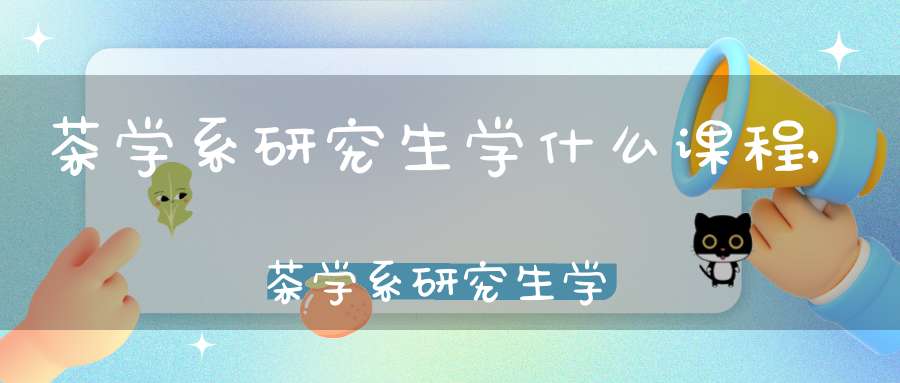 茶学系研究生学什么课程,茶学系研究生学什么内容