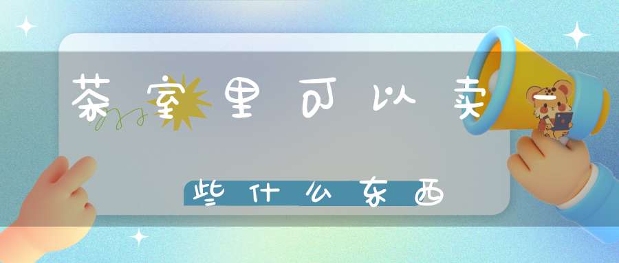 茶室里可以卖一些什么东西