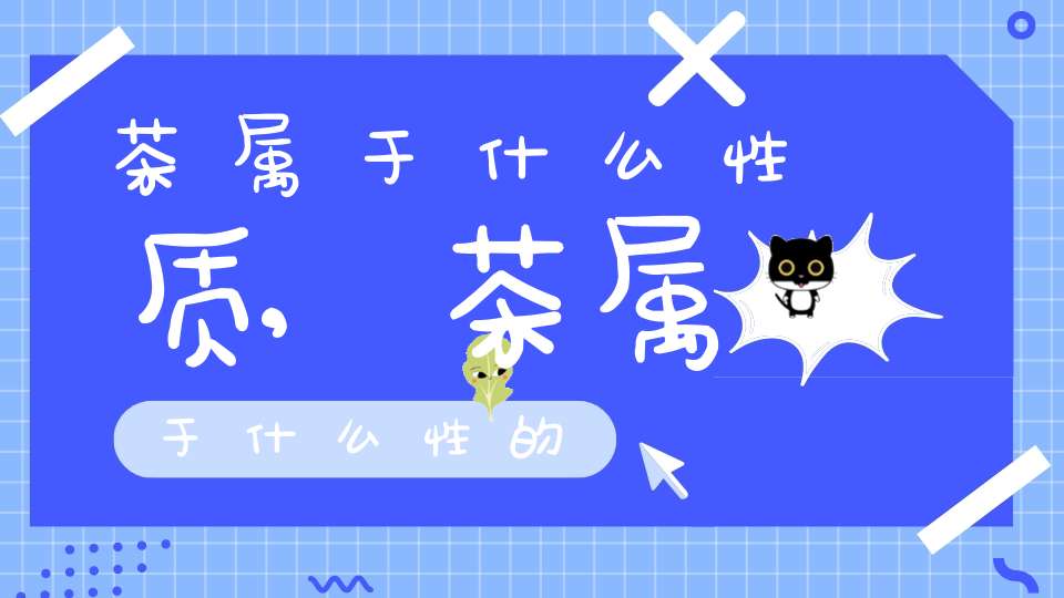 茶属于什么性质,茶属于什么性的