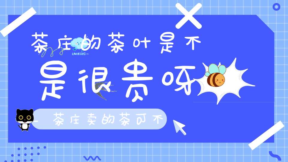 茶庄的茶叶是不是很贵呀_茶庄卖的茶可不可靠