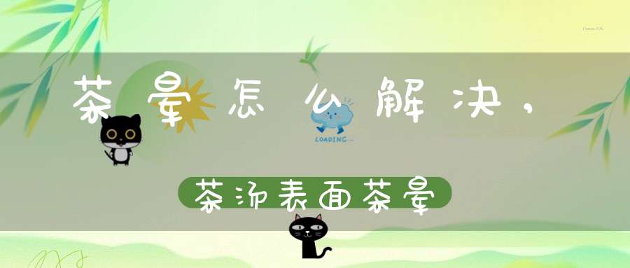 茶晕怎么解决,茶汤表面茶晕