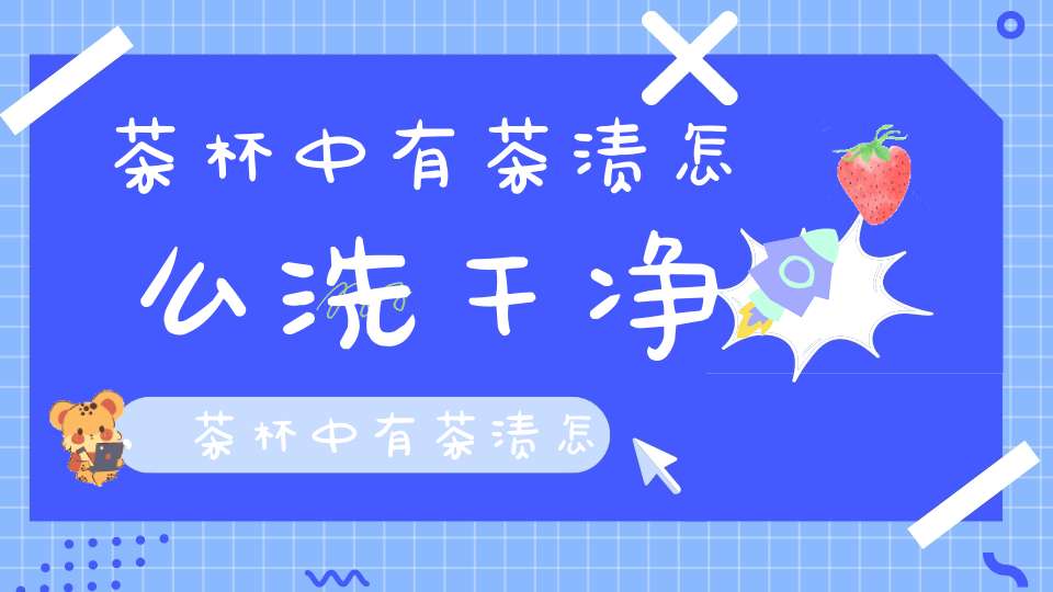 茶杯中有茶渍怎么洗干净,茶杯中有茶渍怎么洗才干净