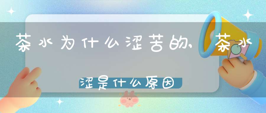 茶水为什么涩苦的,茶水涩是什么原因