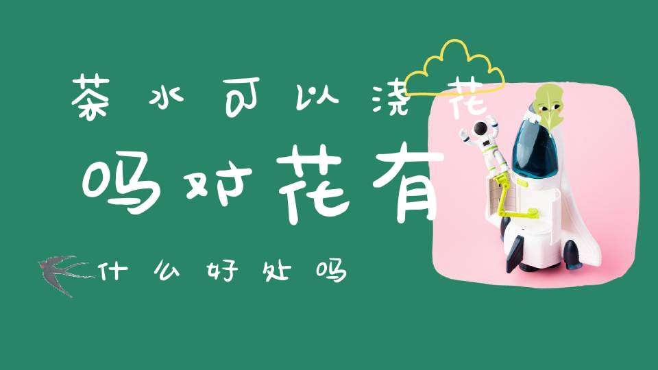 茶水可以浇花吗对花有什么好处吗