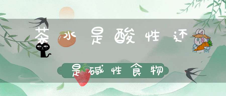 茶水是酸性还是碱性食物
