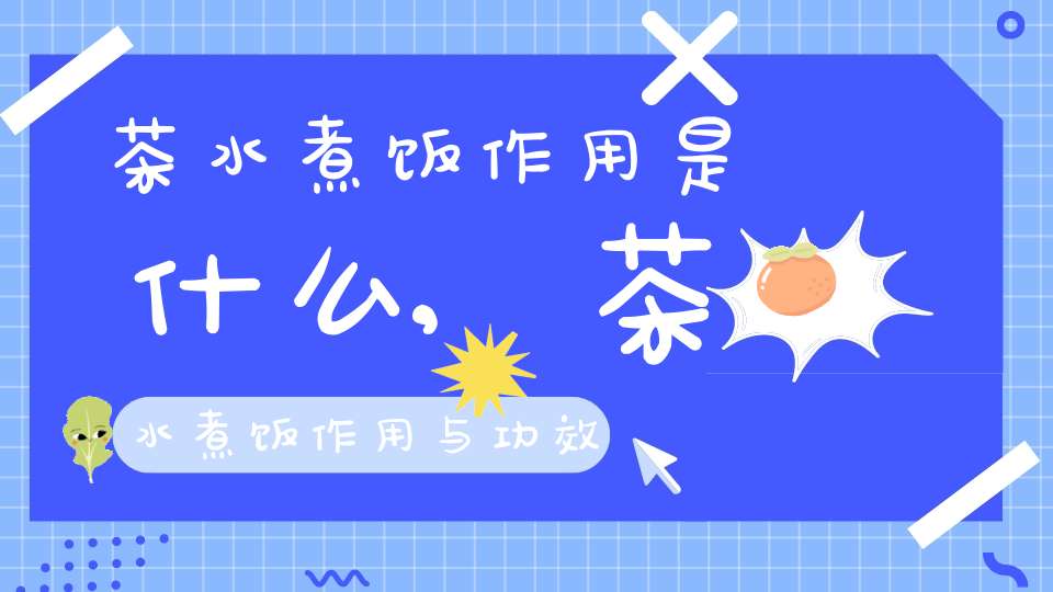 茶水煮饭作用是什么,茶水煮饭作用与功效