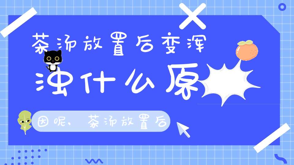 茶汤放置后变浑浊什么原因呢,茶汤放置后变浑浊什么原因引起的