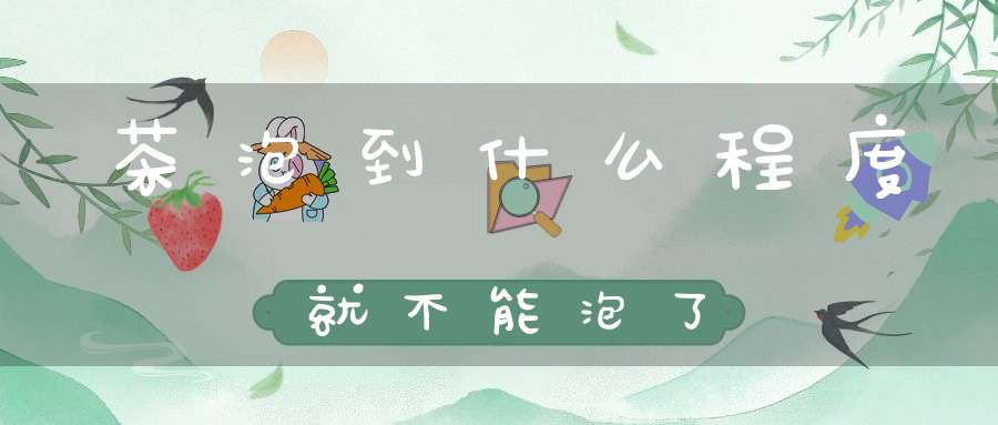 茶泡到什么程度就不能泡了