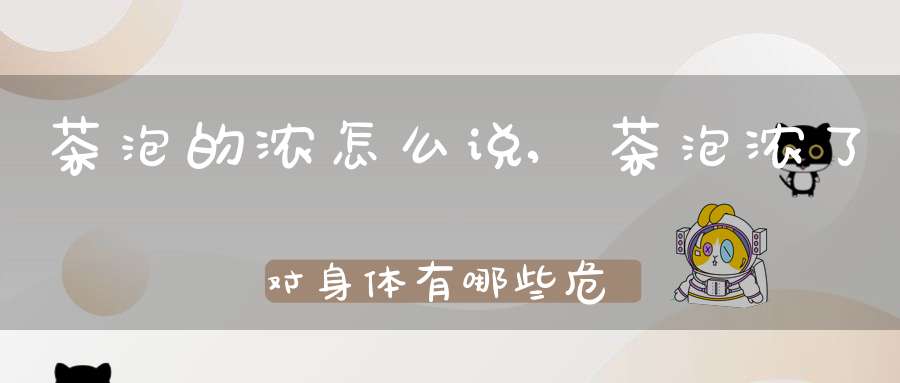 茶泡的浓怎么说,茶泡浓了对身体有哪些危害