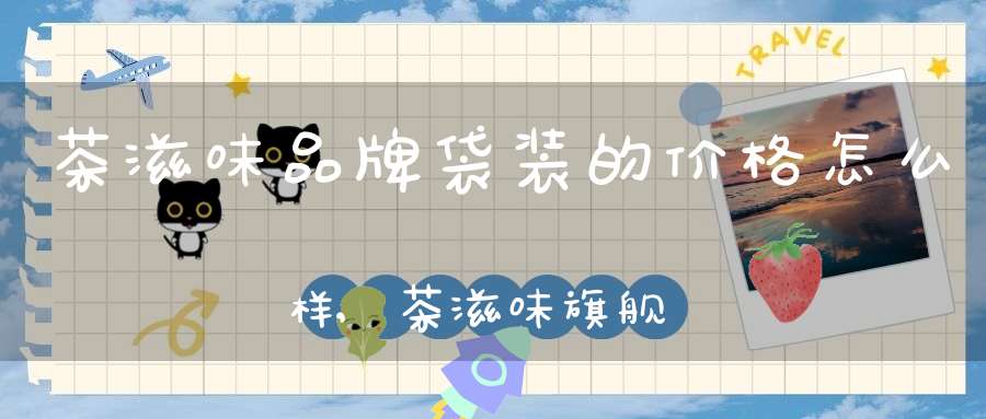 茶滋味品牌袋装的价格怎么样,茶滋味旗舰店
