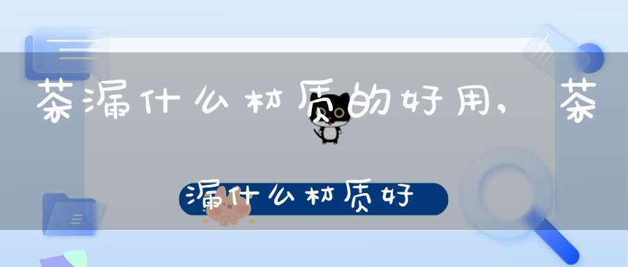 茶漏什么材质的好用,茶漏什么材质好?