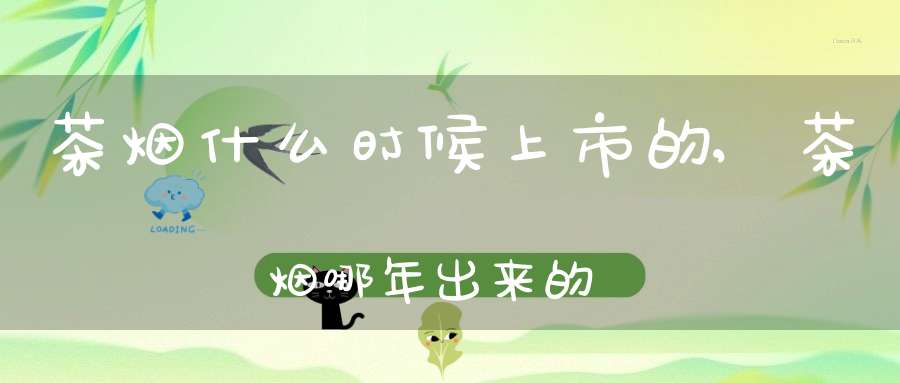 茶烟什么时候上市的,茶烟哪年出来的