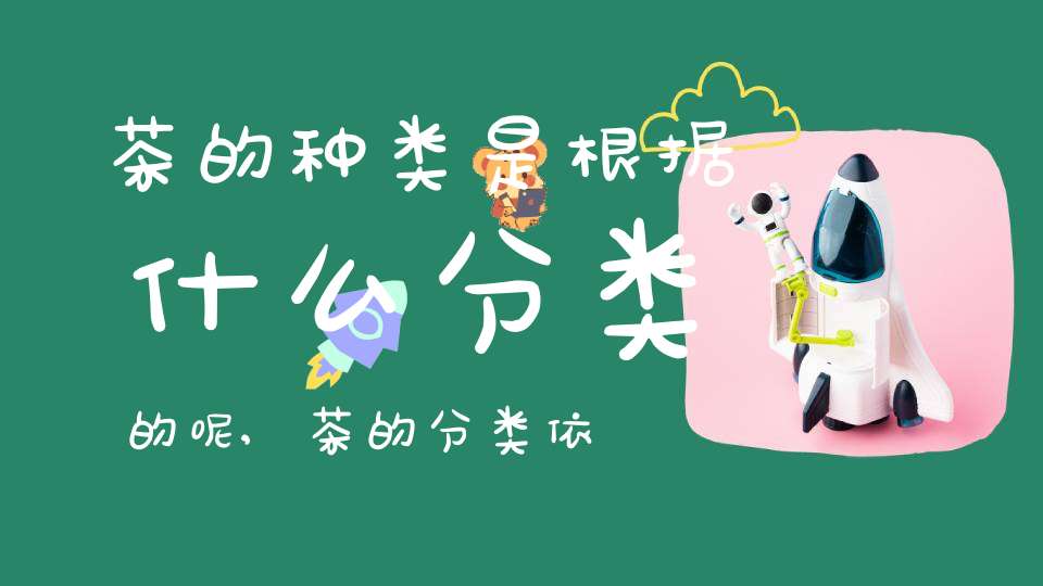 茶的种类是根据什么分类的呢,茶的分类依据是什么
