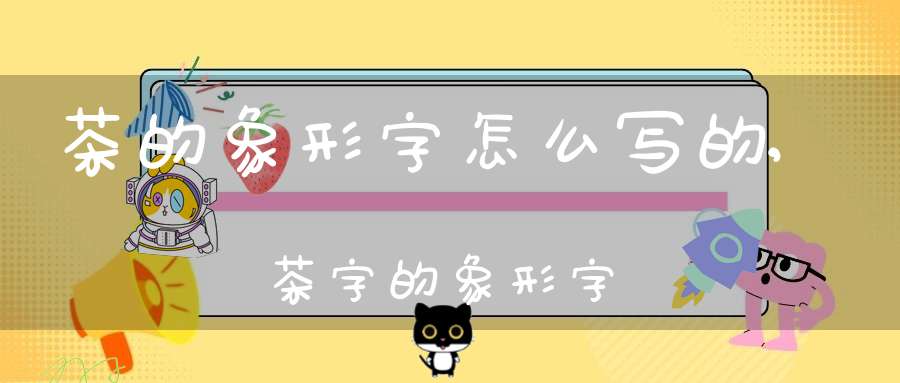 茶的象形字怎么写的,茶字的象形字