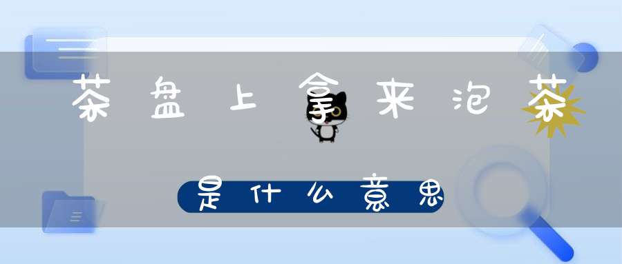 茶盘上拿来泡茶是什么意思