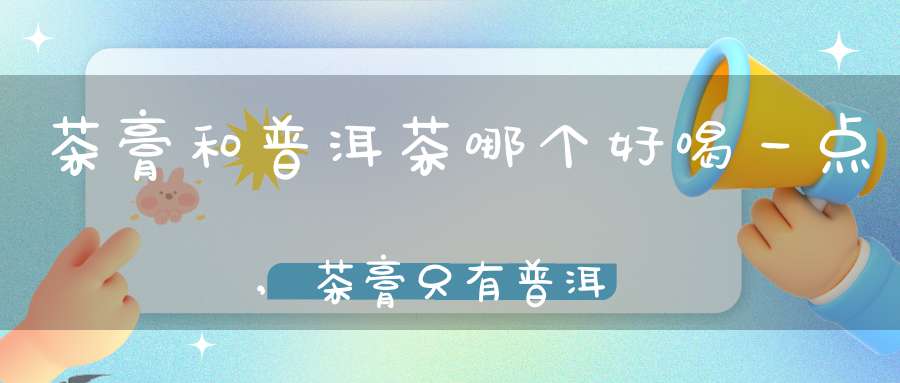 茶膏和普洱茶哪个好喝一点,茶膏只有普洱吗
