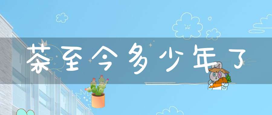 茶至今多少年了