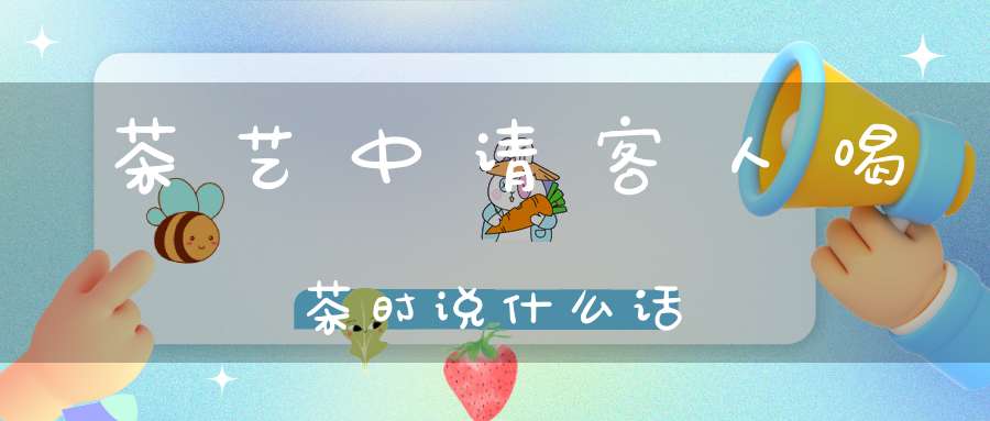茶艺中请客人喝茶时说什么话