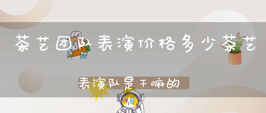 茶艺团队表演价格多少茶艺表演队是干嘛的