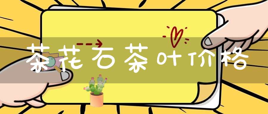 茶花石茶叶价格