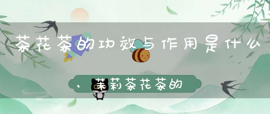 茶花茶的功效与作用是什么,茉莉茶花茶的功效与作用