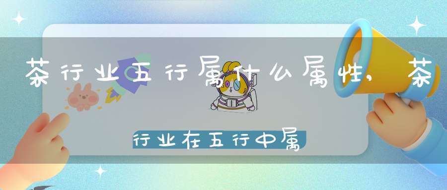茶行业五行属什么属性,茶行业在五行中属什么