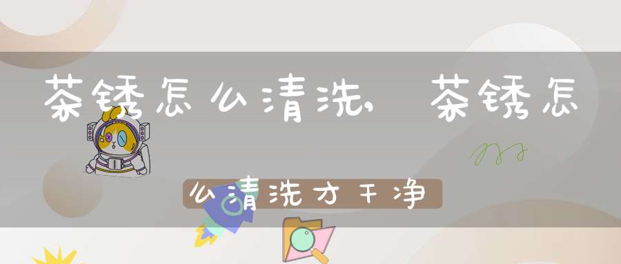 茶锈怎么清洗?,茶锈怎么清洗才干净