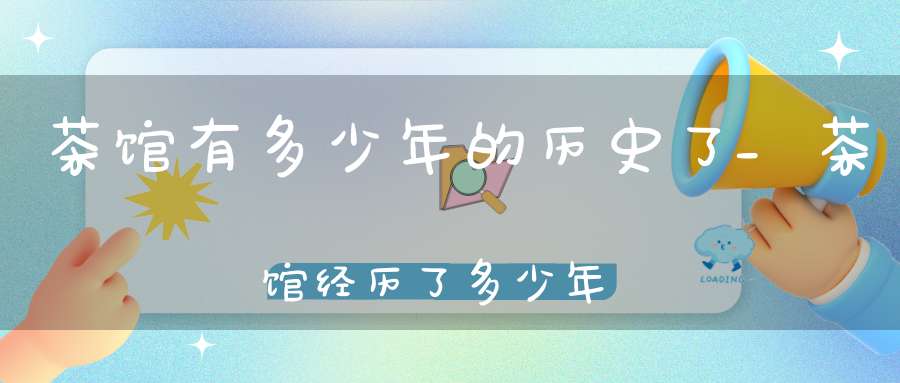 茶馆有多少年的历史了_茶馆经历了多少年
