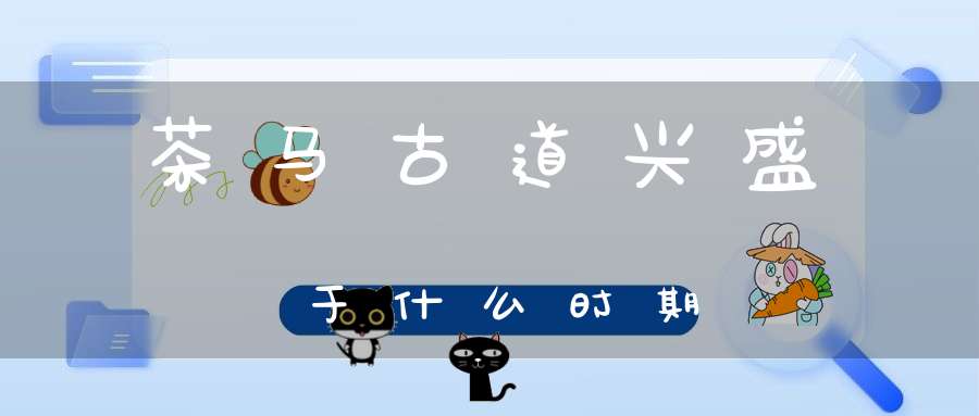 茶马古道兴盛于什么时期