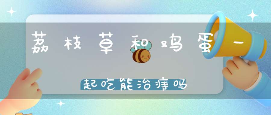 荔枝草和鸡蛋一起吃能治痔吗？