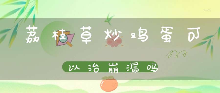 荔枝草炒鸡蛋可以治崩漏吗？