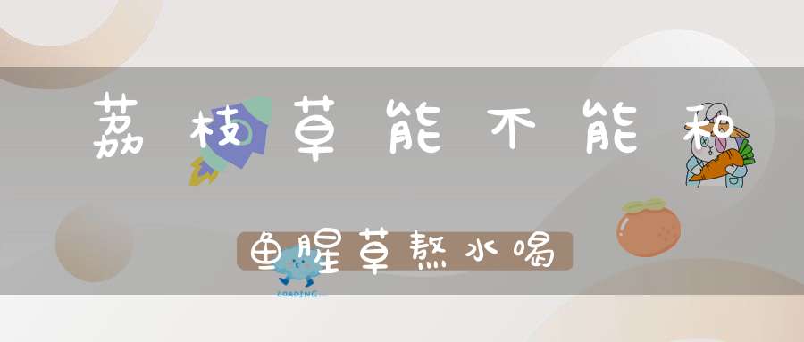 荔枝草能不能和鱼腥草熬水喝？