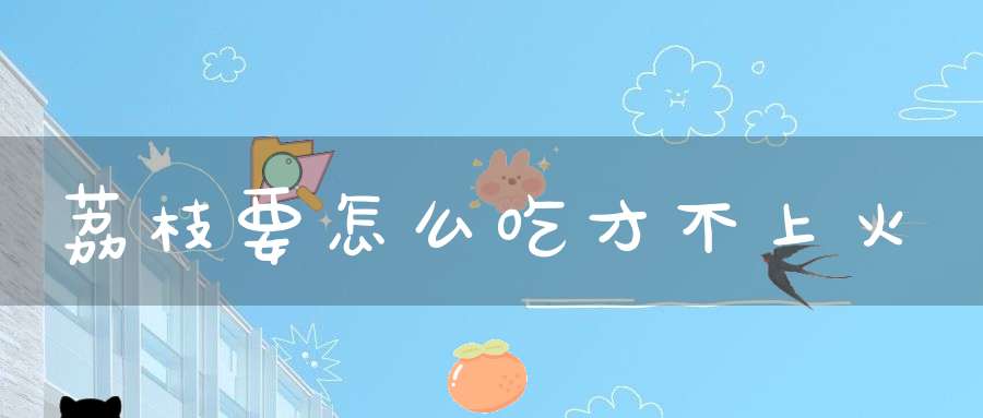 荔枝要怎么吃才不上火？