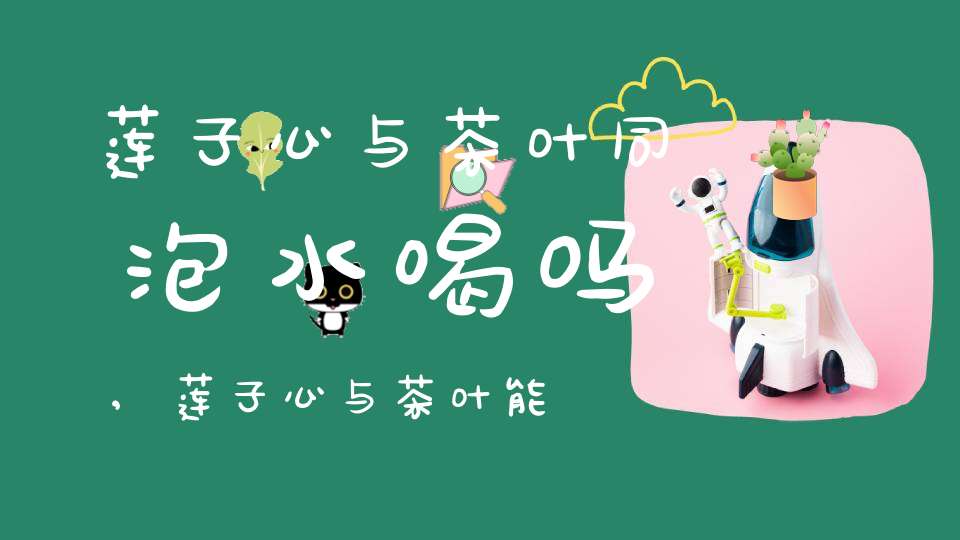莲子心与茶叶同泡水喝吗,莲子心与茶叶能不能泡
