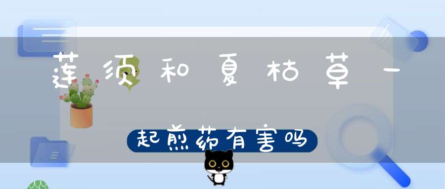 莲须和夏枯草一起煎药有害吗？