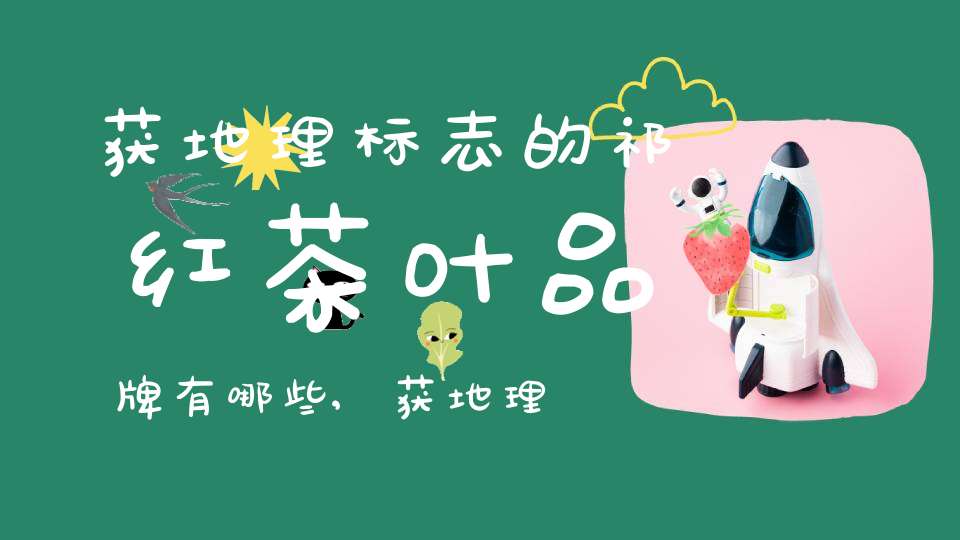 获地理标志的祁红茶叶品牌有哪些,获地理标志的祁红茶叶品牌是什么