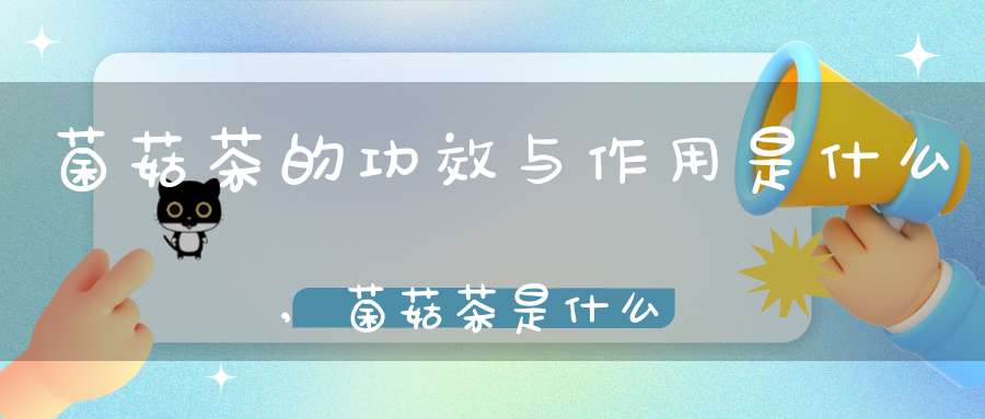菌菇茶的功效与作用是什么,菌菇茶是什么