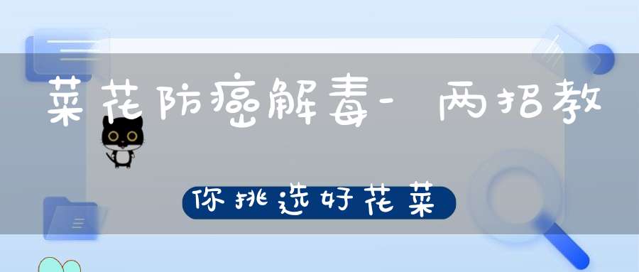 菜花防癌解毒-两招教你挑选好花菜