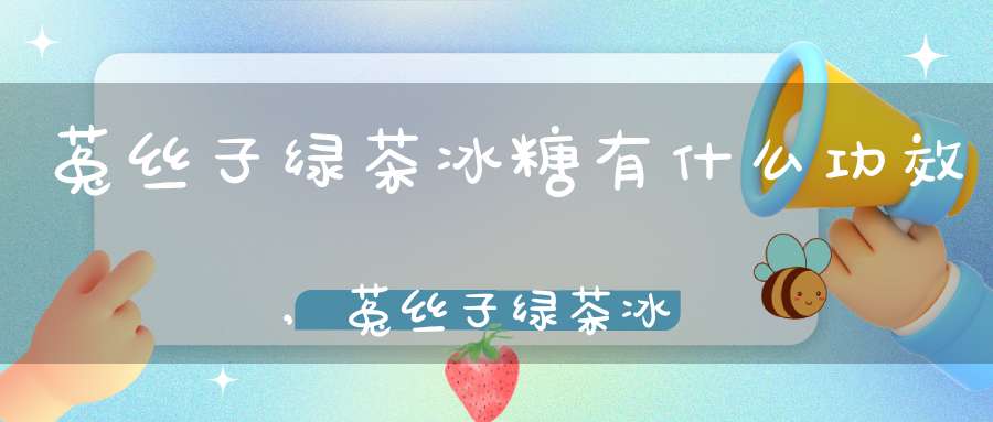 菟丝子绿茶冰糖有什么功效,菟丝子绿茶冰糖泡水喝的作用